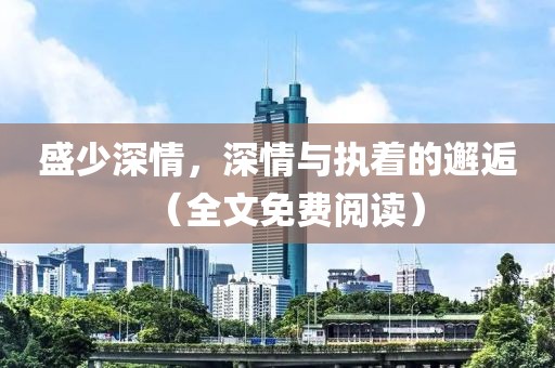 盛少深情，深情与执着的邂逅（全文免费阅读）