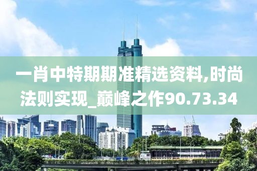 一肖中特期期准精选资料,时尚法则实现_巅峰之作90.73.34