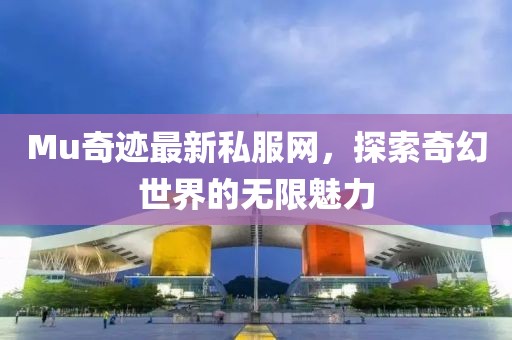 Mu奇迹最新私服网，探索奇幻世界的无限魅力