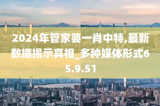 2024年管家婆一肖中特,最新数据揭示真相_多种媒体形式65.9.51