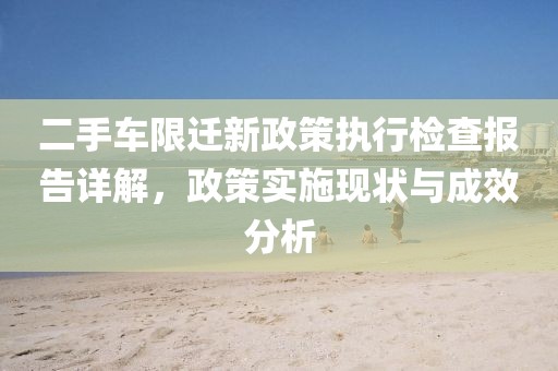 二手车限迁新政策执行检查报告详解，政策实施现状与成效分析