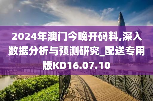2024年澳门今晚开码料,深入数据分析与预测研究_配送专用版KD16.07.10