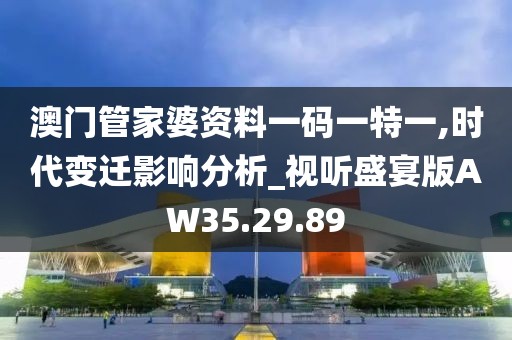 澳门管家婆资料一码一特一,时代变迁影响分析_视听盛宴版AW35.29.89