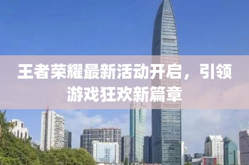 王者荣耀最新活动开启，引领游戏狂欢新篇章