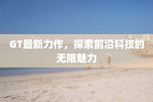 GT最新力作，探索前沿科技的无限魅力