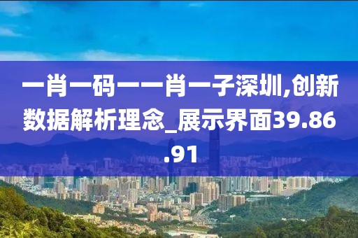 一肖一码一一肖一子深圳,创新数据解析理念_展示界面39.86.91
