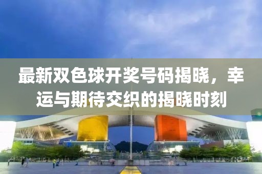 最新双色球开奖号码揭晓，幸运与期待交织的揭晓时刻
