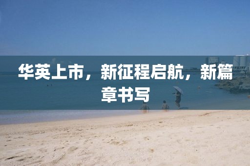 华英上市，新征程启航，新篇章书写