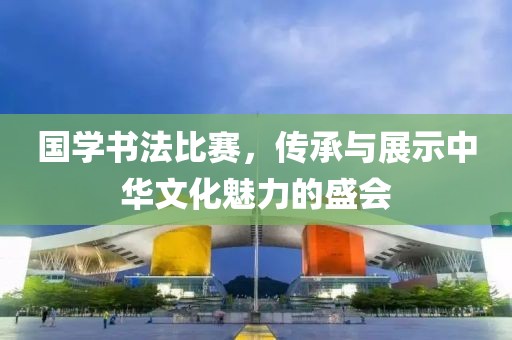 国学书法比赛，传承与展示中华文化魅力的盛会
