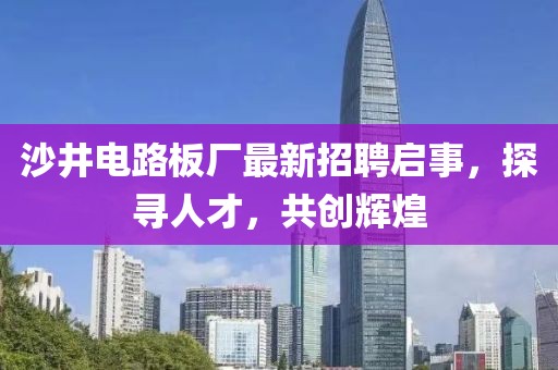 沙井电路板厂最新招聘启事，探寻人才，共创辉煌