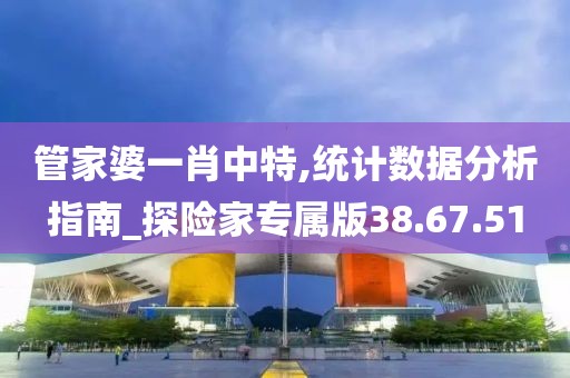 管家婆一肖中特,统计数据分析指南_探险家专属版38.67.51