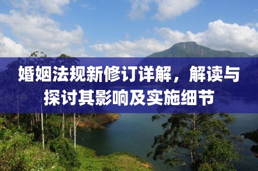 婚姻法规新修订详解，解读与探讨其影响及实施细节