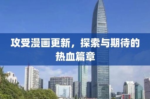 攻受漫画更新，探索与期待的热血篇章