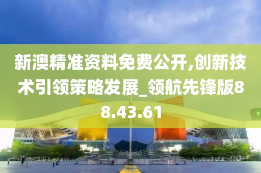 新澳精准资料免费公开,创新技术引领策略发展_领航先锋版88.43.61