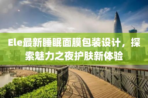 Ele最新睡眠面膜包装设计，探索魅力之夜护肤新体验