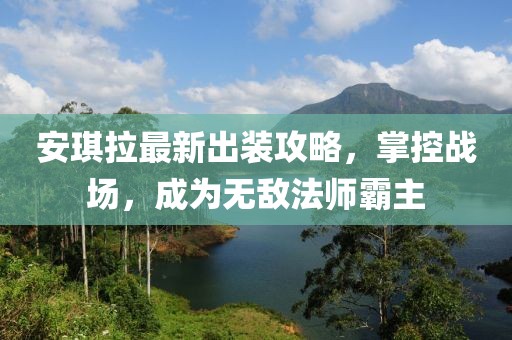 安琪拉最新出装攻略，掌控战场，成为无敌法师霸主