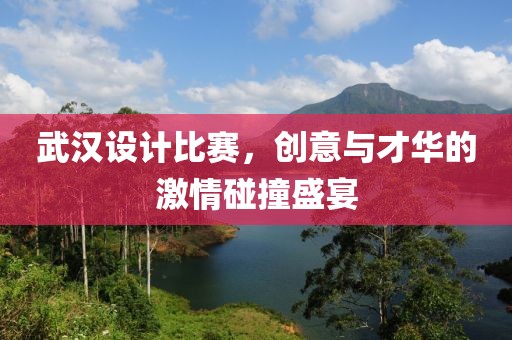 武汉设计比赛，创意与才华的激情碰撞盛宴