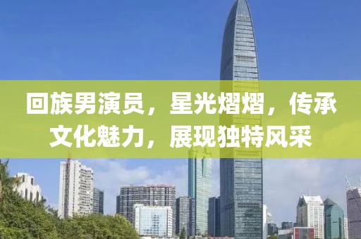 回族男演员，星光熠熠，传承文化魅力，展现独特风采
