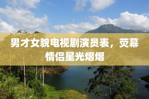 男才女貌电视剧演员表，荧幕情侣星光熠熠