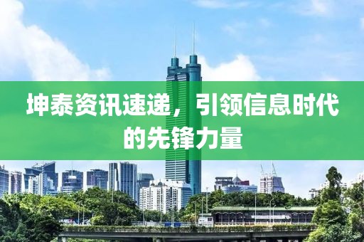 坤泰资讯速递，引领信息时代的先锋力量