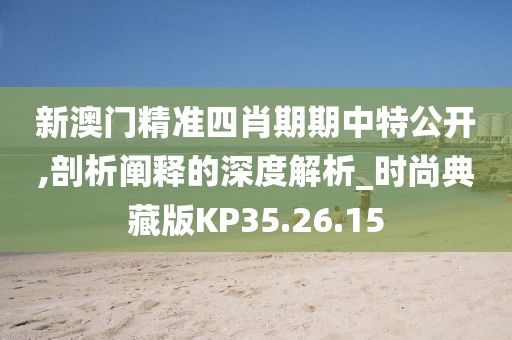 新澳门精准四肖期期中特公开,剖析阐释的深度解析_时尚典藏版KP35.26.15