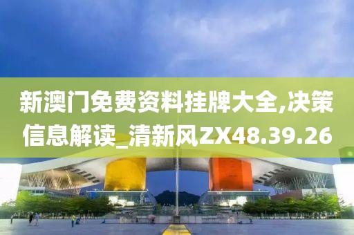 新澳门免费资料挂牌大全,决策信息解读_清新风ZX48.39.26