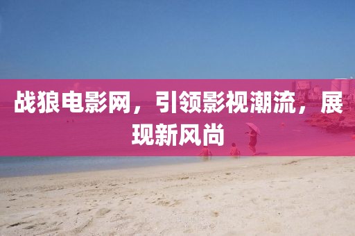 战狼电影网，引领影视潮流，展现新风尚