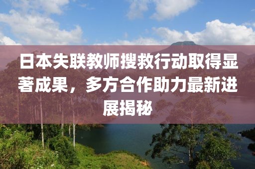 日本失联教师搜救行动取得显著成果，多方合作助力最新进展揭秘