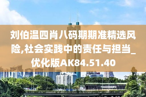 刘伯温四肖八码期期准精选风险,社会实践中的责任与担当_优化版AK84.51.40