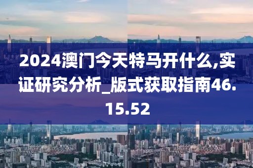 2024澳门今天特马开什么,实证研究分析_版式获取指南46.15.52