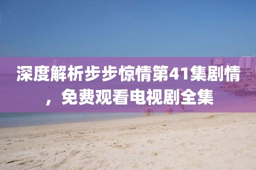 深度解析步步惊情第41集剧情，免费观看电视剧全集