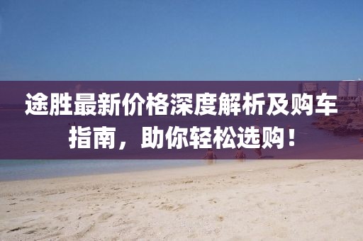 途胜最新价格深度解析及购车指南，助你轻松选购！