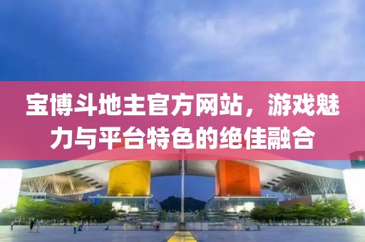 宝博斗地主官方网站，游戏魅力与平台特色的绝佳融合
