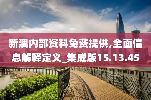 新澳内部资料免费提供,全面信息解释定义_集成版15.13.45