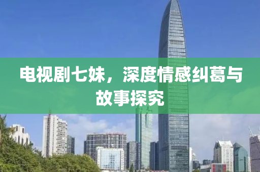 电视剧七妹，深度情感纠葛与故事探究