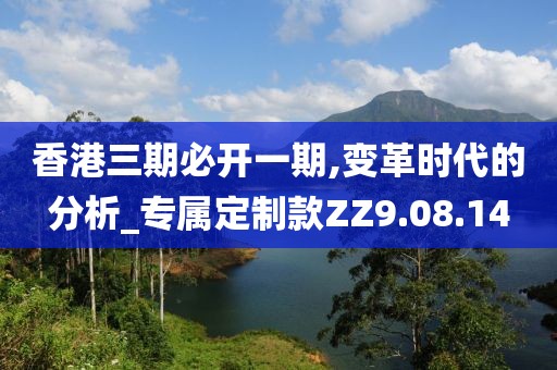 香港三期必开一期,变革时代的分析_专属定制款ZZ9.08.14