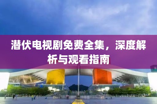 潜伏电视剧免费全集，深度解析与观看指南