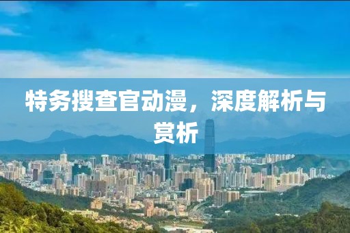 特务搜查官动漫，深度解析与赏析