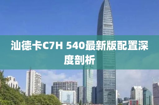 汕德卡C7H 540最新版配置深度剖析