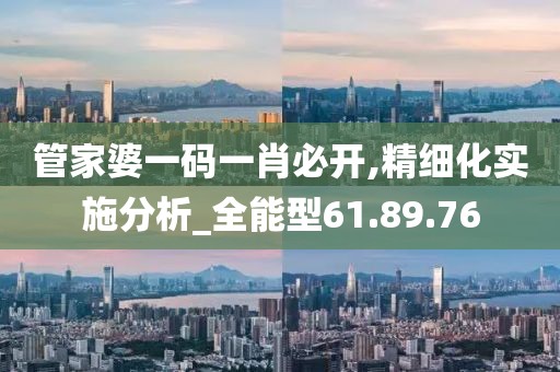 管家婆一码一肖必开,精细化实施分析_全能型61.89.76