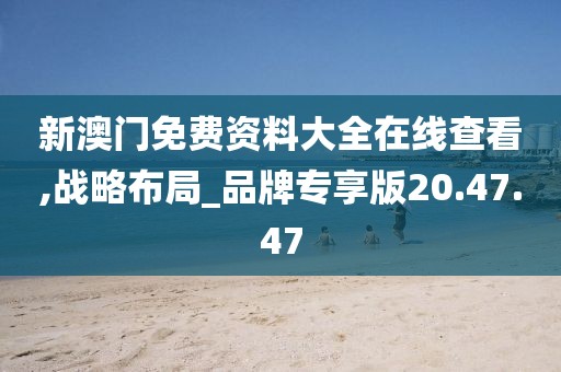 新澳门免费资料大全在线查看,战略布局_品牌专享版20.47.47