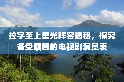 拉字至上星光阵容揭秘，探究备受瞩目的电视剧演员表