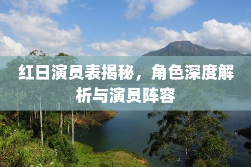 红日演员表揭秘，角色深度解析与演员阵容
