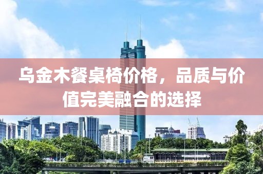 乌金木餐桌椅价格，品质与价值完美融合的选择