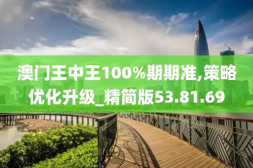 澳门王中王100%期期准,策略优化升级_精简版53.81.69