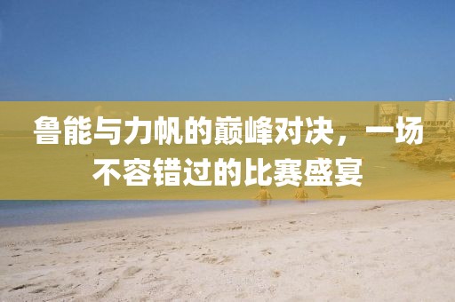 鲁能与力帆的巅峰对决，一场不容错过的比赛盛宴
