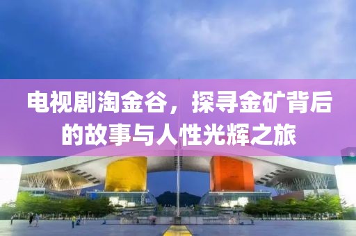 电视剧淘金谷，探寻金矿背后的故事与人性光辉之旅