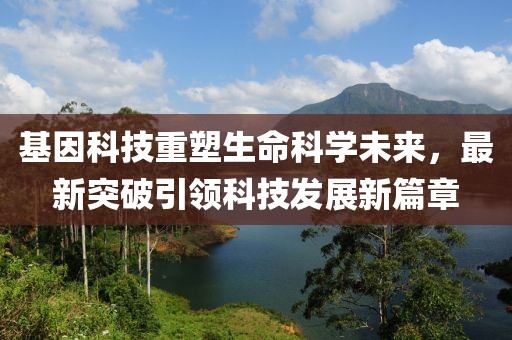 基因科技重塑生命科学未来，最新突破引领科技发展新篇章
