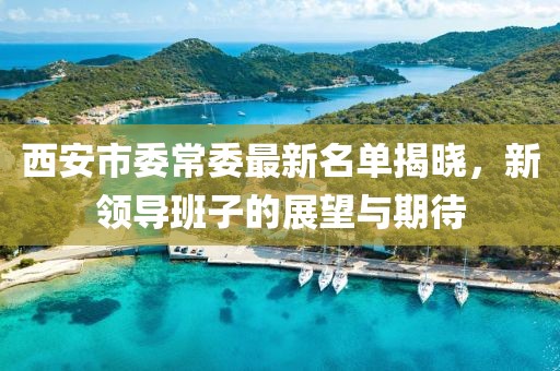 西安市委常委最新名单揭晓，新领导班子的展望与期待