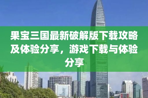 果宝三国最新破解版下载攻略及体验分享，游戏下载与体验分享
